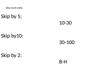 Skip count orally;
Skip by 5;
10-30
Skip by10:
30-100
Skip by 2:
B-H
 