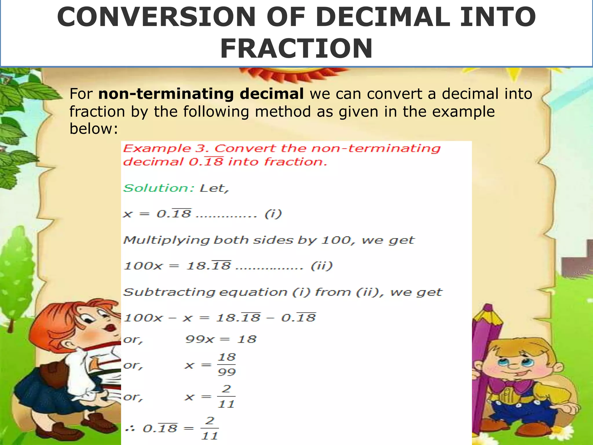 For non-terminating decimal we can convert a decimal into
fraction by the following method as given in the example
below:
CONVERSION OF DECIMAL INTO
FRACTION
 