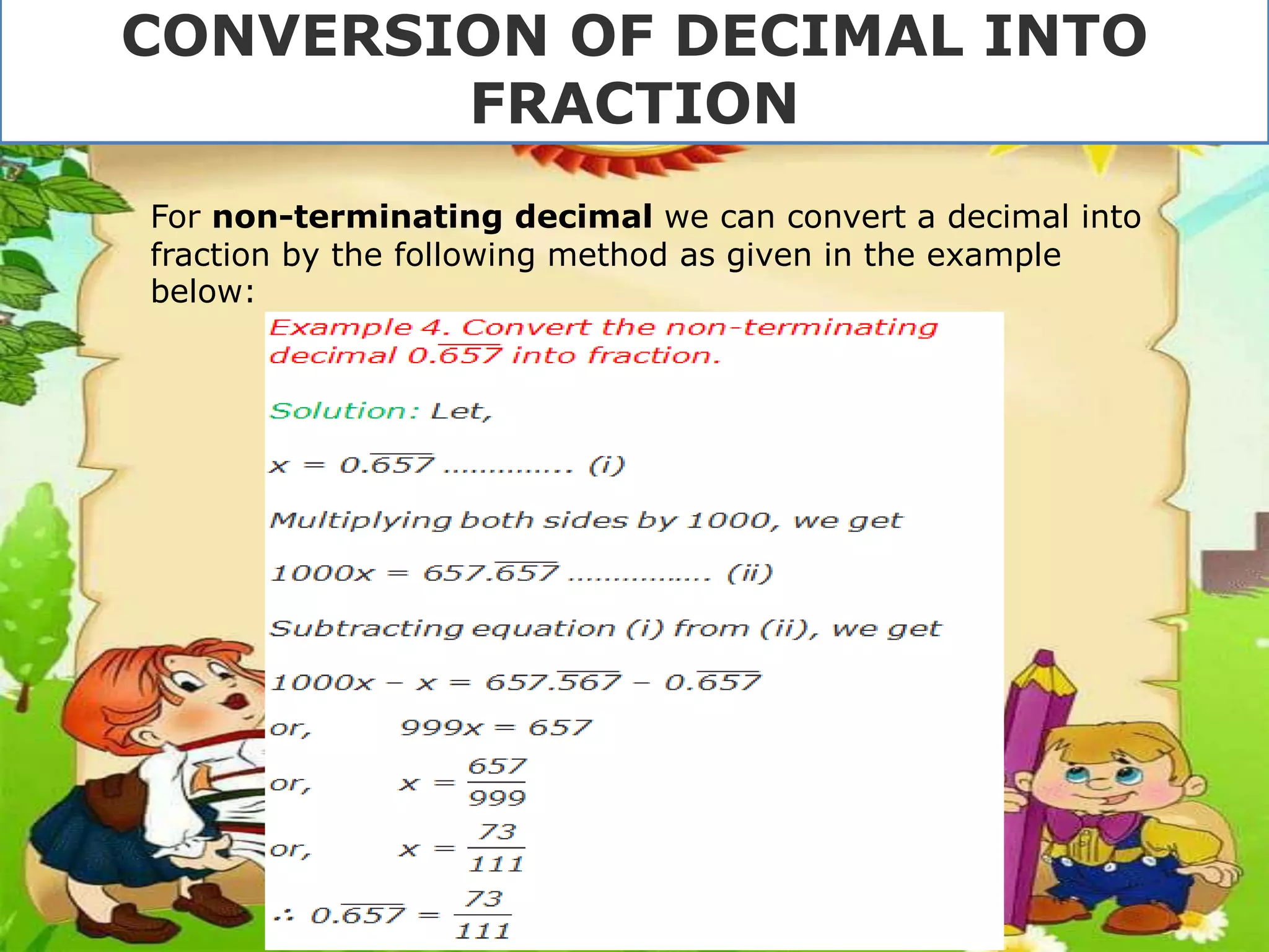 For non-terminating decimal we can convert a decimal into
fraction by the following method as given in the example
below:
CONVERSION OF DECIMAL INTO
FRACTION
 