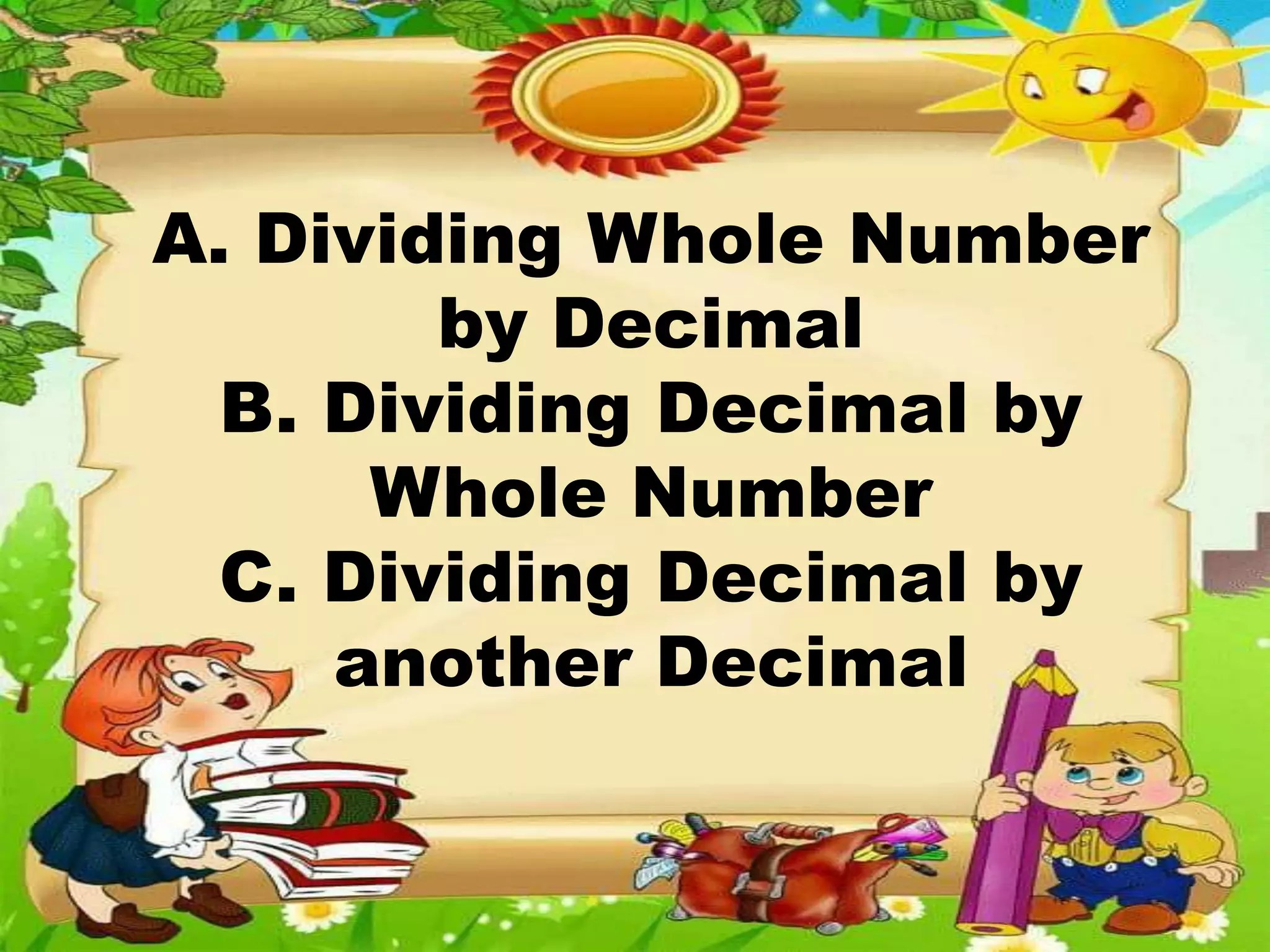 A. Dividing Whole Number
by Decimal
B. Dividing Decimal by
Whole Number
C. Dividing Decimal by
another Decimal
 