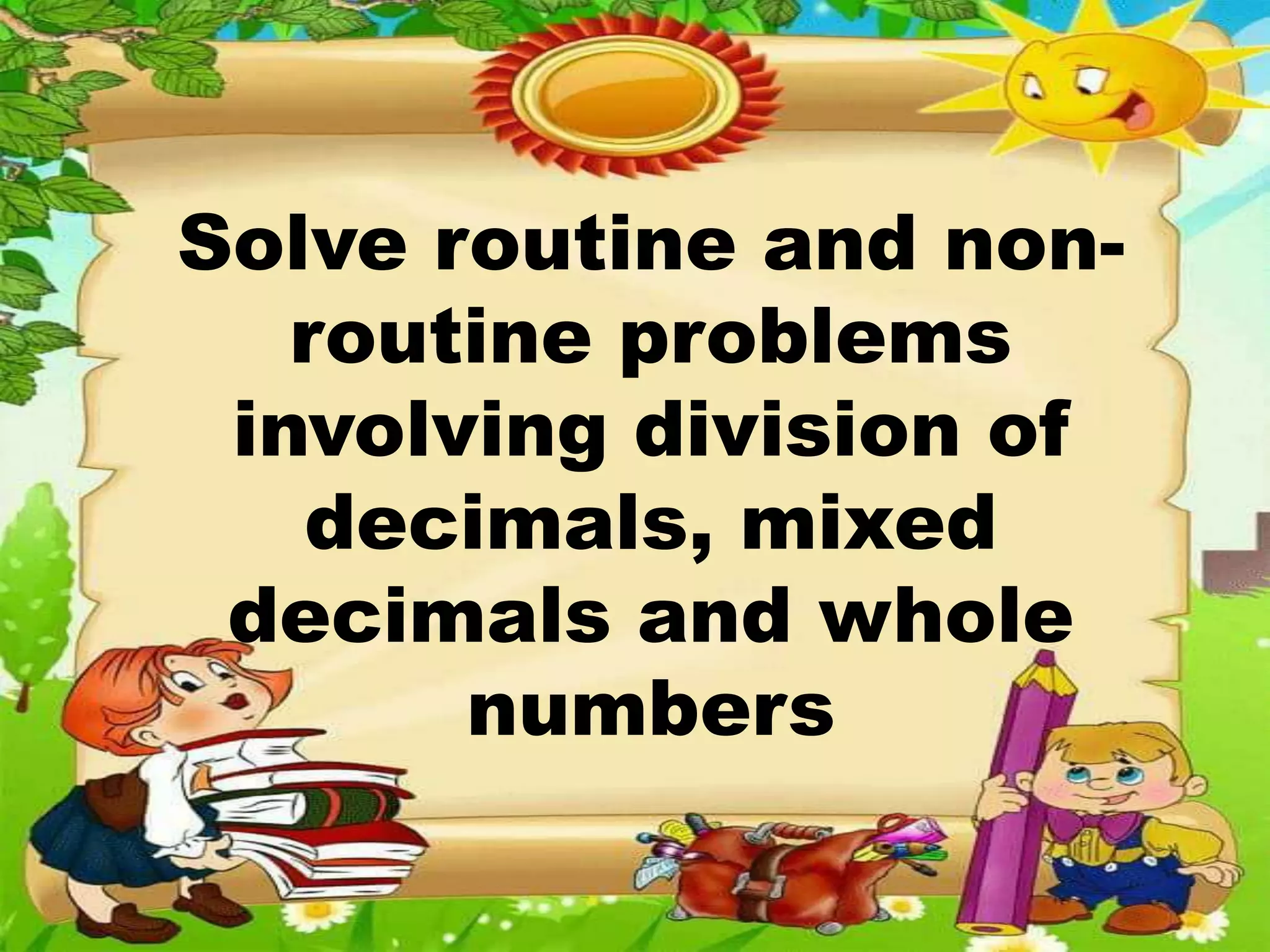 Solve routine and non-
routine problems
involving division of
decimals, mixed
decimals and whole
numbers
 