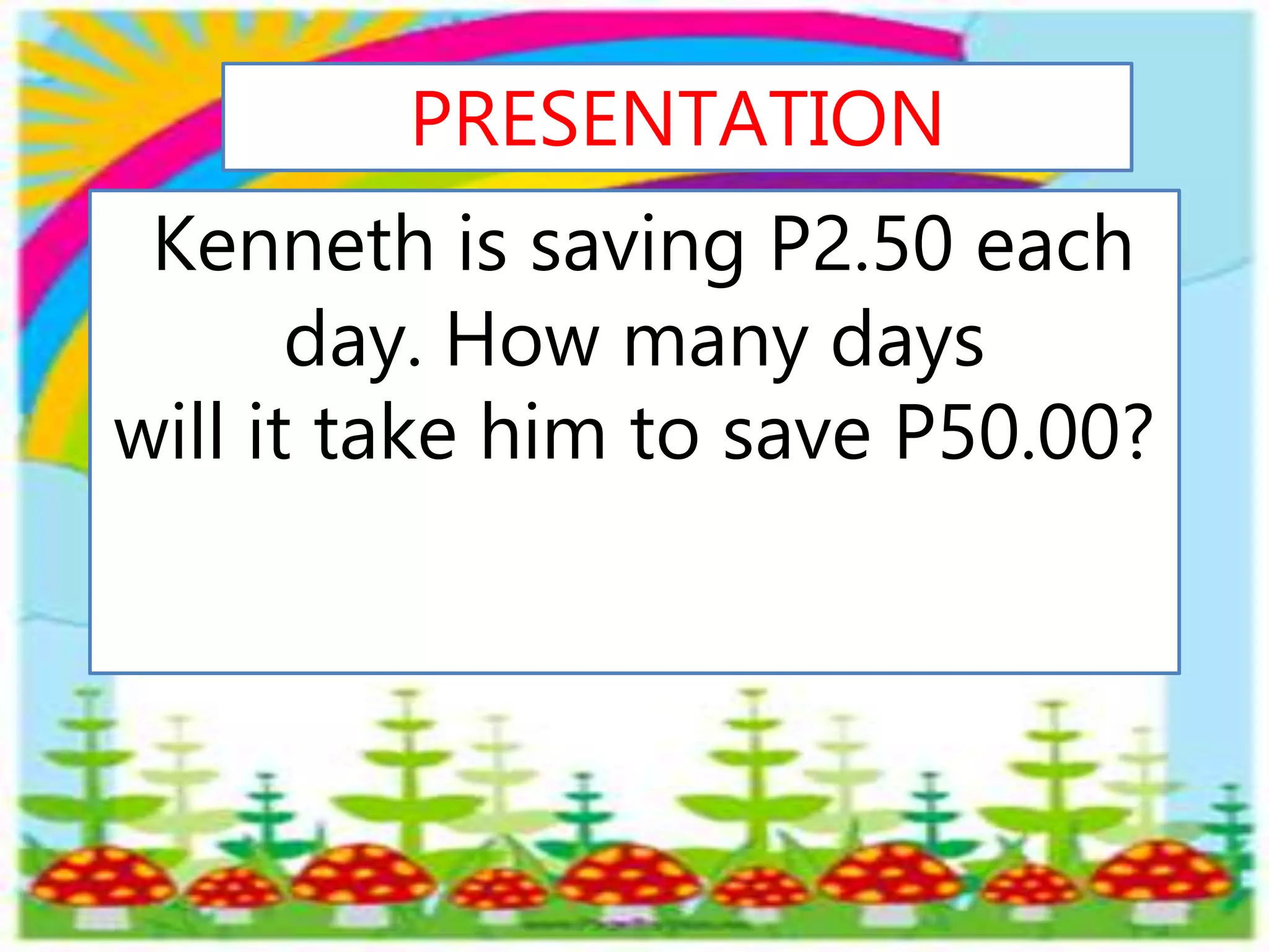 Kenneth is saving P2.50 each
day. How many days
will it take him to save P50.00?
PRESENTATION
 