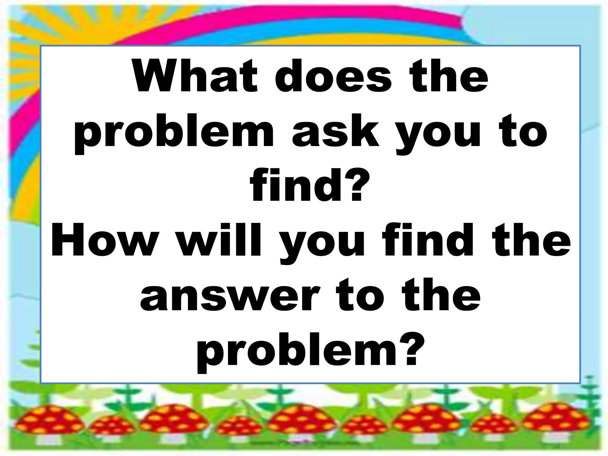 What does the
problem ask you to
find?
How will you find the
answer to the
problem?
 