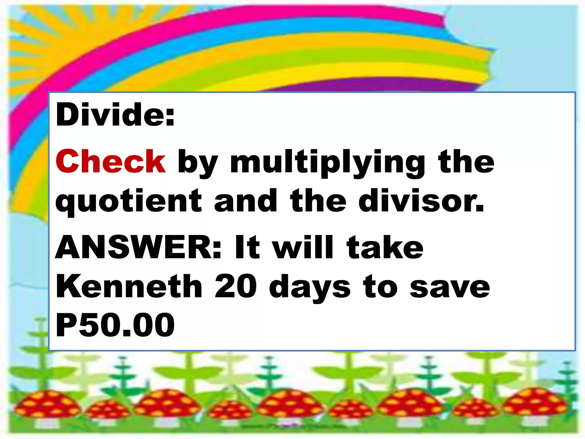 Divide:
Check by multiplying the
quotient and the divisor.
ANSWER: It will take
Kenneth 20 days to save
P50.00
 