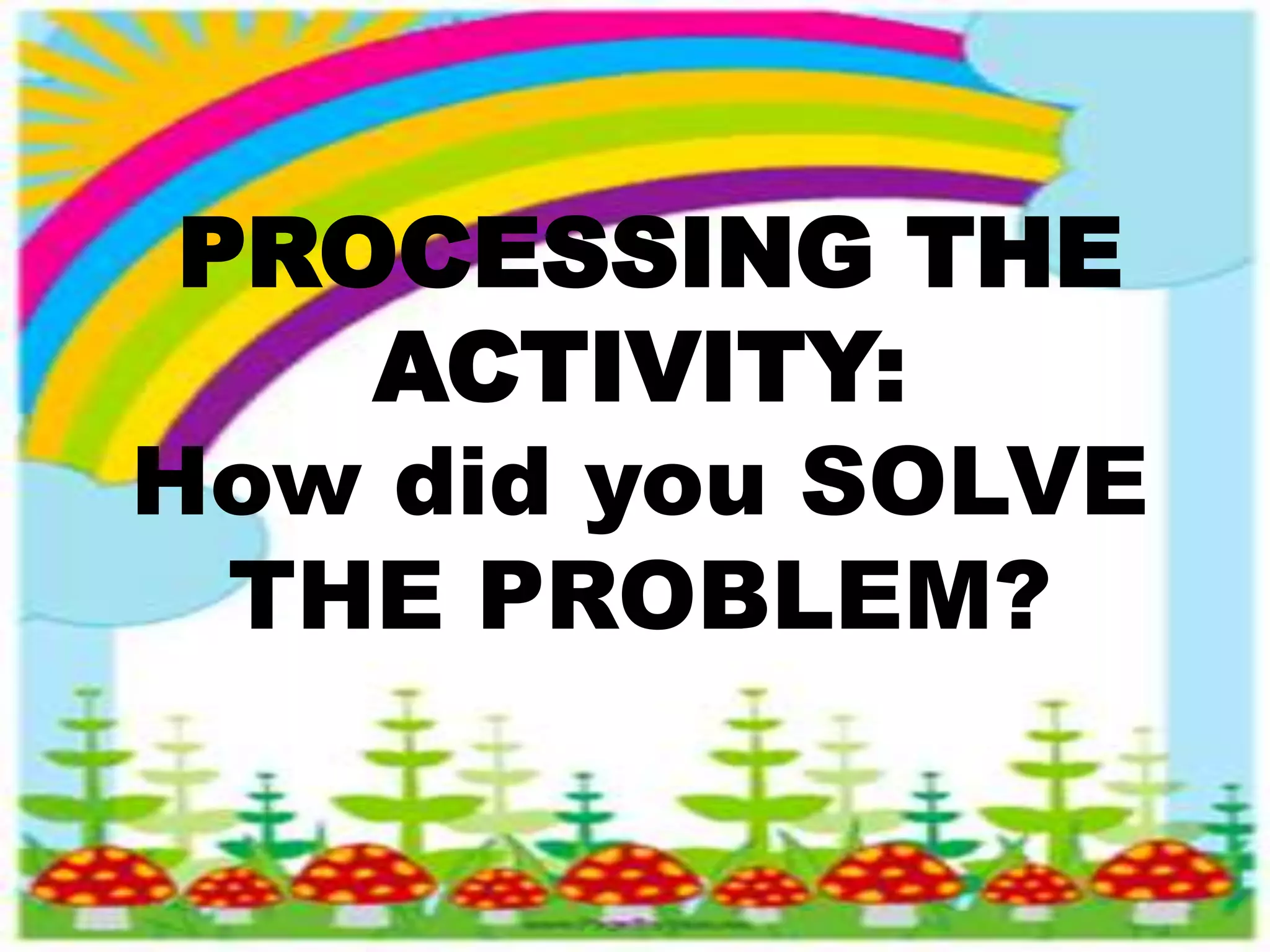 PROCESSING THE
ACTIVITY:
How did you SOLVE
THE PROBLEM?
 