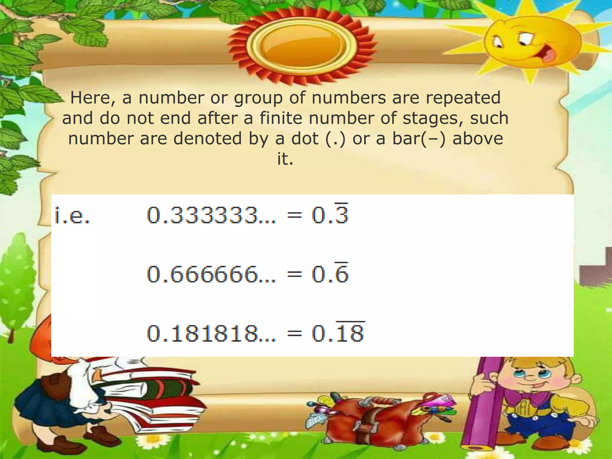 Here, a number or group of numbers are repeated
and do not end after a finite number of stages, such
number are denoted by a dot (.) or a bar(–) above
it.
 