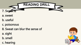 READING DRILL
7. Sweat is
a. sweet
b. useful
c. poisonous
8. Sweat can blur the sense of
a. sight
b. smell
c. hearing
 