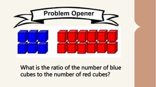 Problem Opener
What is the ratio of the number of blue
cubes to the number of red cubes?
 