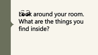 Look around your room.
What are the things you
find inside?
 