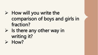  How will you write the
comparison of boys and girls in
fraction?
 Is there any other way in
writing it?
 How?
 