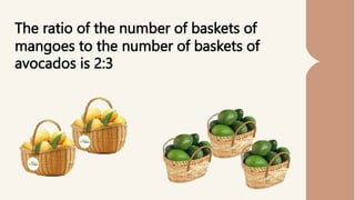 The ratio of the number of baskets of
mangoes to the number of baskets of
avocados is 2:3
 