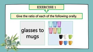 EXERCISE 1
Give the ratio of each of the following orally.
glasses to
mugs
 