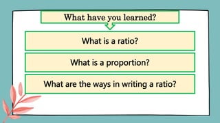 What have you learned?
What is a ratio?
What is a proportion?
What are the ways in writing a ratio?
 
