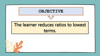OBJECTIVE
The learner reduces ratios to lowest
terms.
 