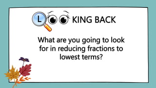 KING BACK
L
What are you going to look
for in reducing fractions to
lowest terms?
 