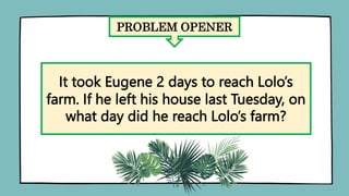 PROBLEM OPENER
It took Eugene 2 days to reach Lolo’s
farm. If he left his house last Tuesday, on
what day did he reach Lolo’s farm?
 
