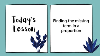 Finding the missing
term in a
proportion
 
