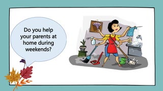 Do you help
your parents at
home during
weekends?
 