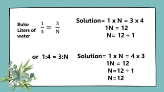 1
4
=
3
N
Buko
Liters of
water
Solution= 1 x N = 3 x 4
1N = 12
N= 12 ÷ 1
Solution= 1 x N = 4 x 3
1N = 12
N=12 ÷ 1
N=12
or 1:4 = 3:N
 