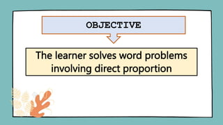 OBJECTIVE
The learner solves word problems
involving direct proportion
 