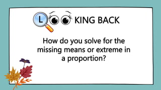 KING BACK
L
How do you solve for the
missing means or extreme in
a proportion?
 