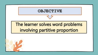 OBJECTIVE
The learner solves word problems
involving partitive proportion
 
