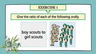 EXERCISE 1
Give the ratio of each of the following orally.
boy scouts to
girl scouts
 