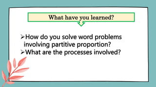 How do you solve word problems
involving partitive proportion?
What are the processes involved?
What have you learned?
 