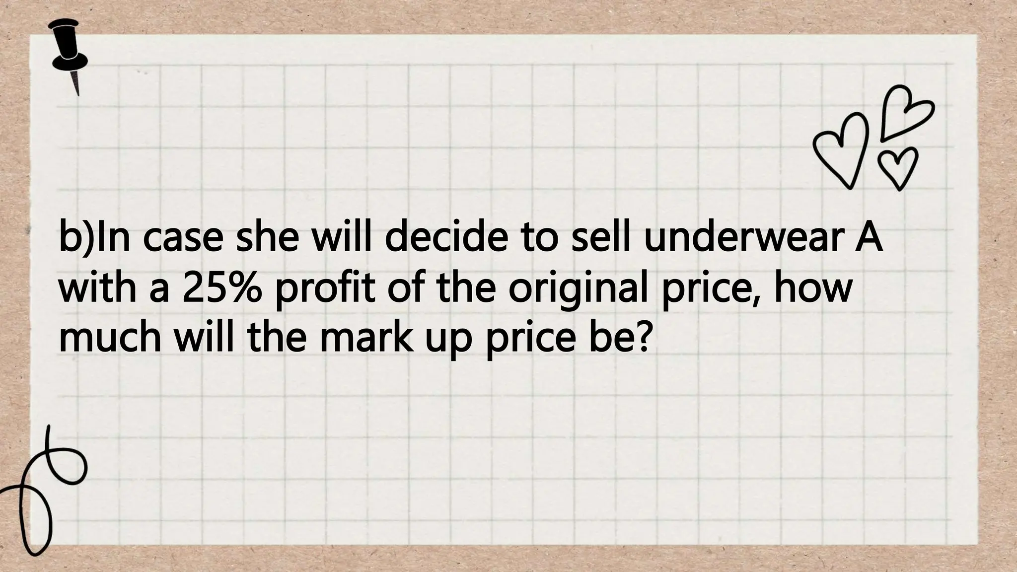 b)In case she will decide to sell underwear A
with a 25% profit of the original price, how
much will the mark up price be?
 