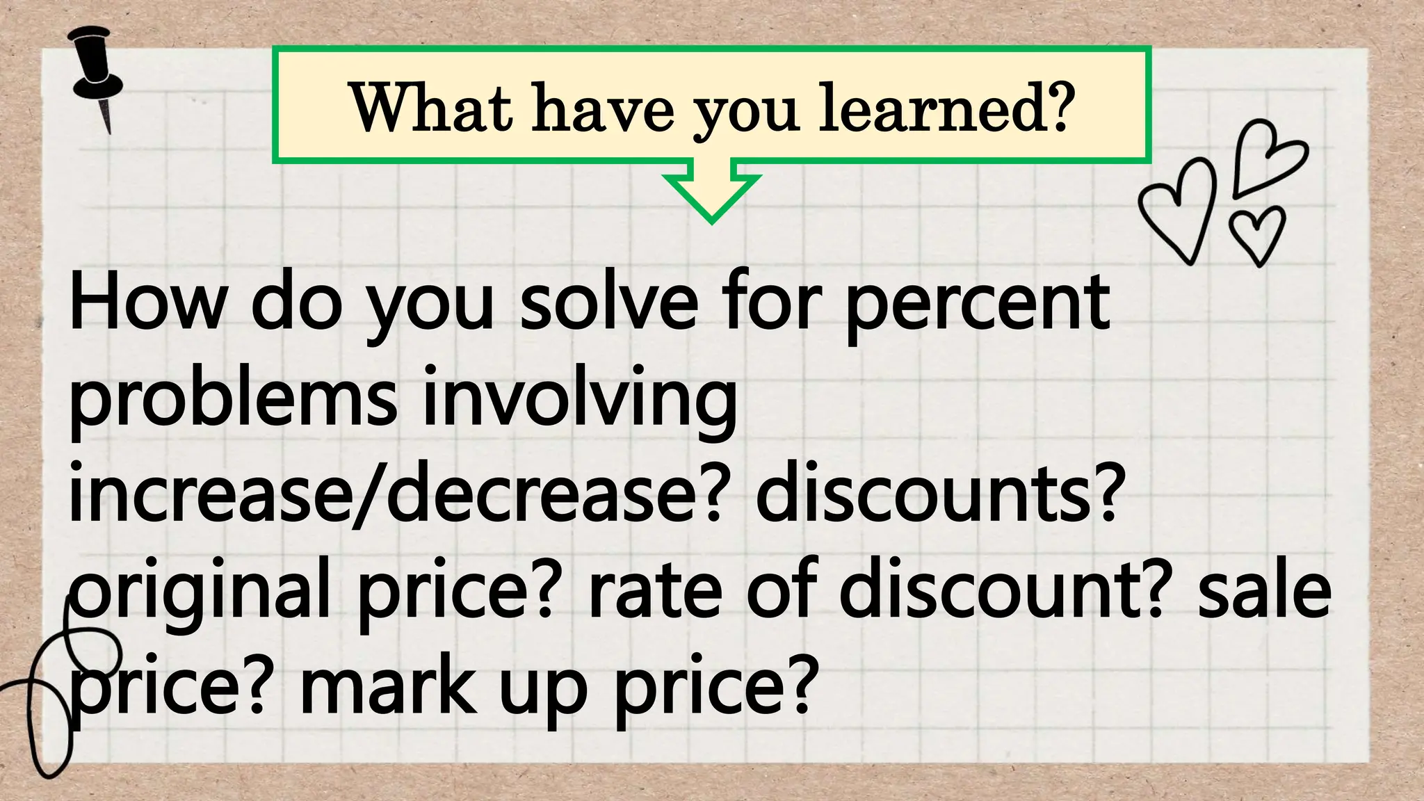How do you solve for percent
problems involving
increase/decrease? discounts?
original price? rate of discount? sale
price? mark up price?
What have you learned?
 