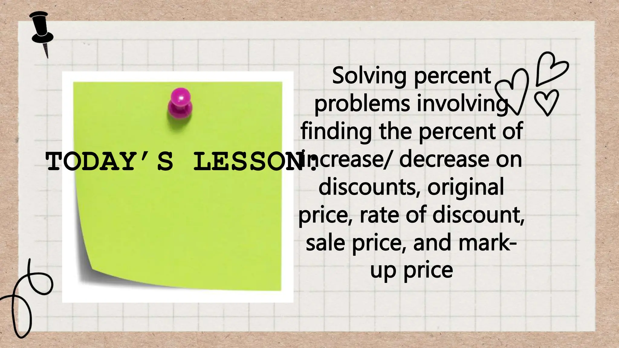 TODAY’S LESSON:
Solving percent
problems involving
finding the percent of
increase/ decrease on
discounts, original
price, rate of discount,
sale price, and mark-
up price
 