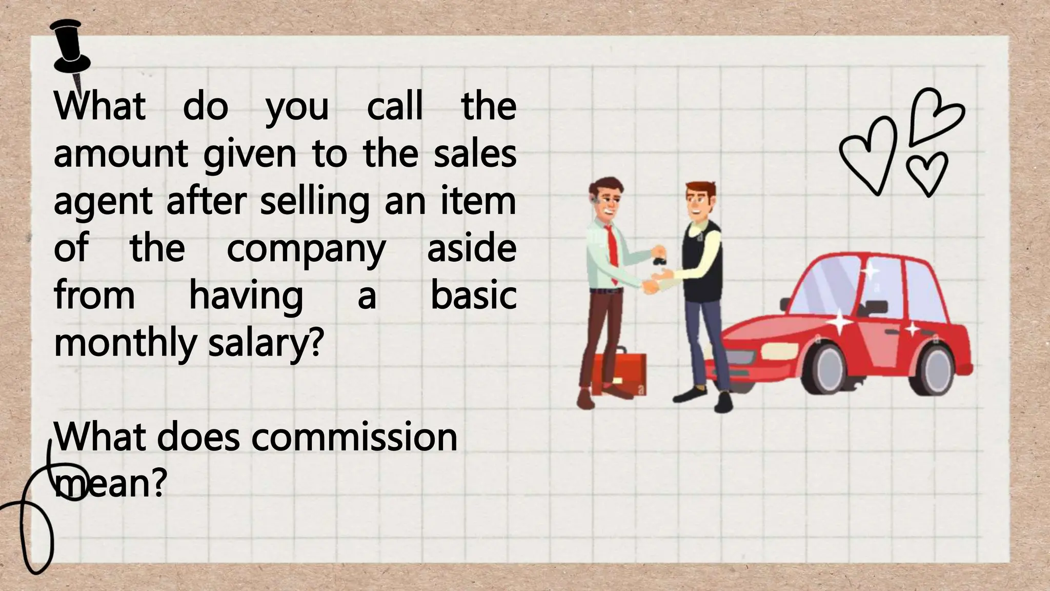 What do you call the
amount given to the sales
agent after selling an item
of the company aside
from having a basic
monthly salary?
What does commission
mean?
 