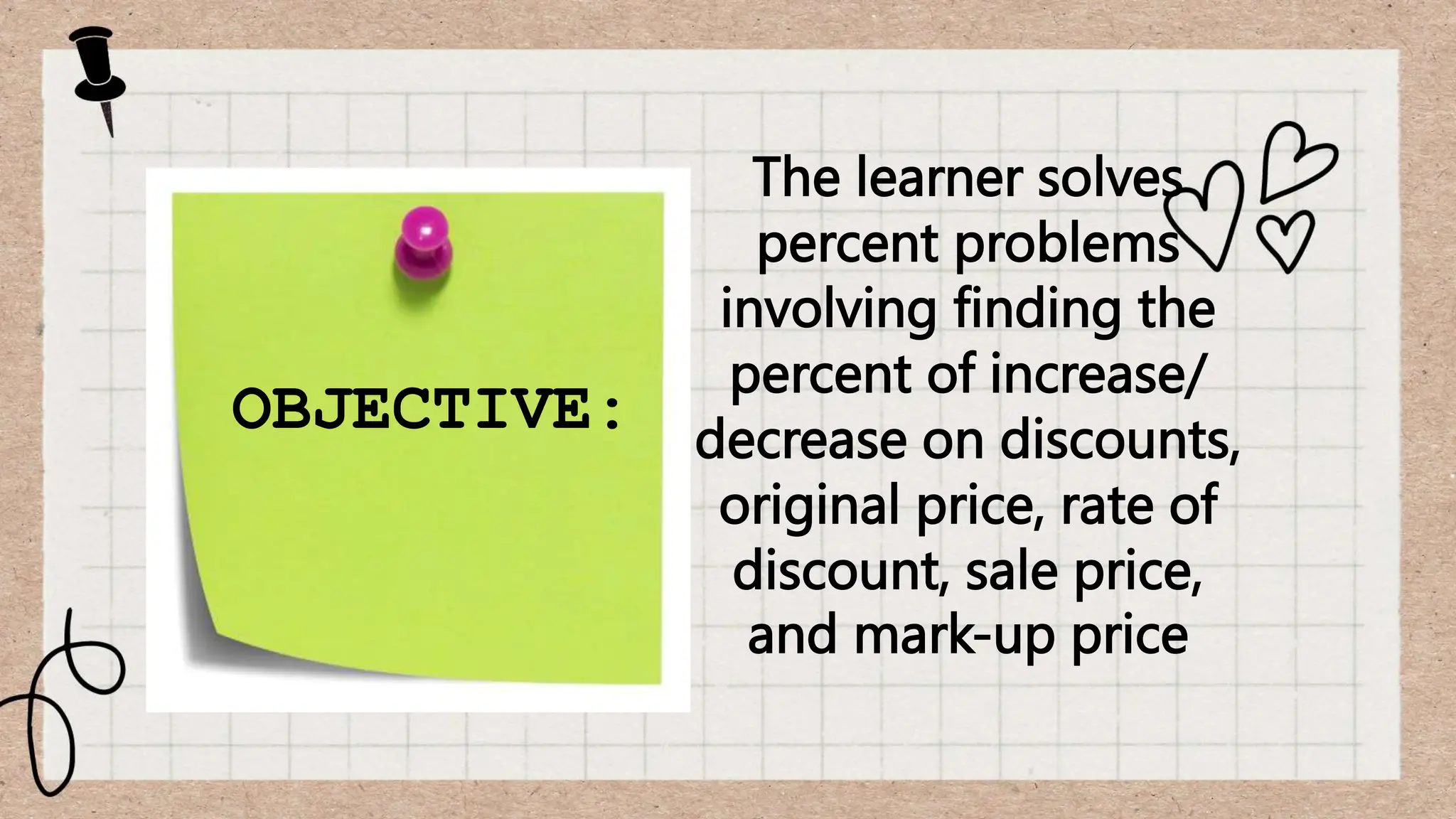 OBJECTIVE:
The learner solves
percent problems
involving finding the
percent of increase/
decrease on discounts,
original price, rate of
discount, sale price,
and mark-up price
 