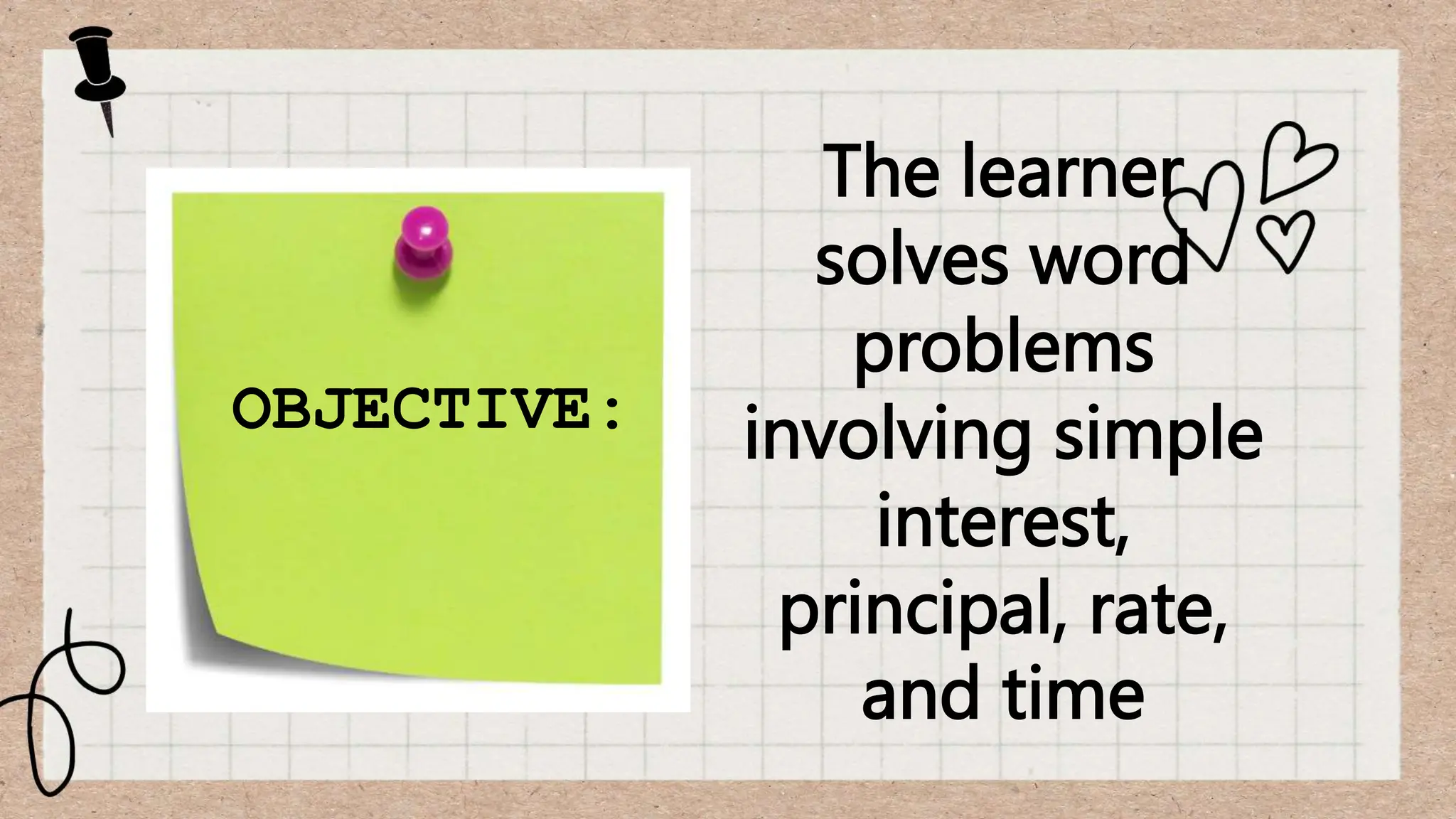 OBJECTIVE:
The learner
solves word
problems
involving simple
interest,
principal, rate,
and time
 