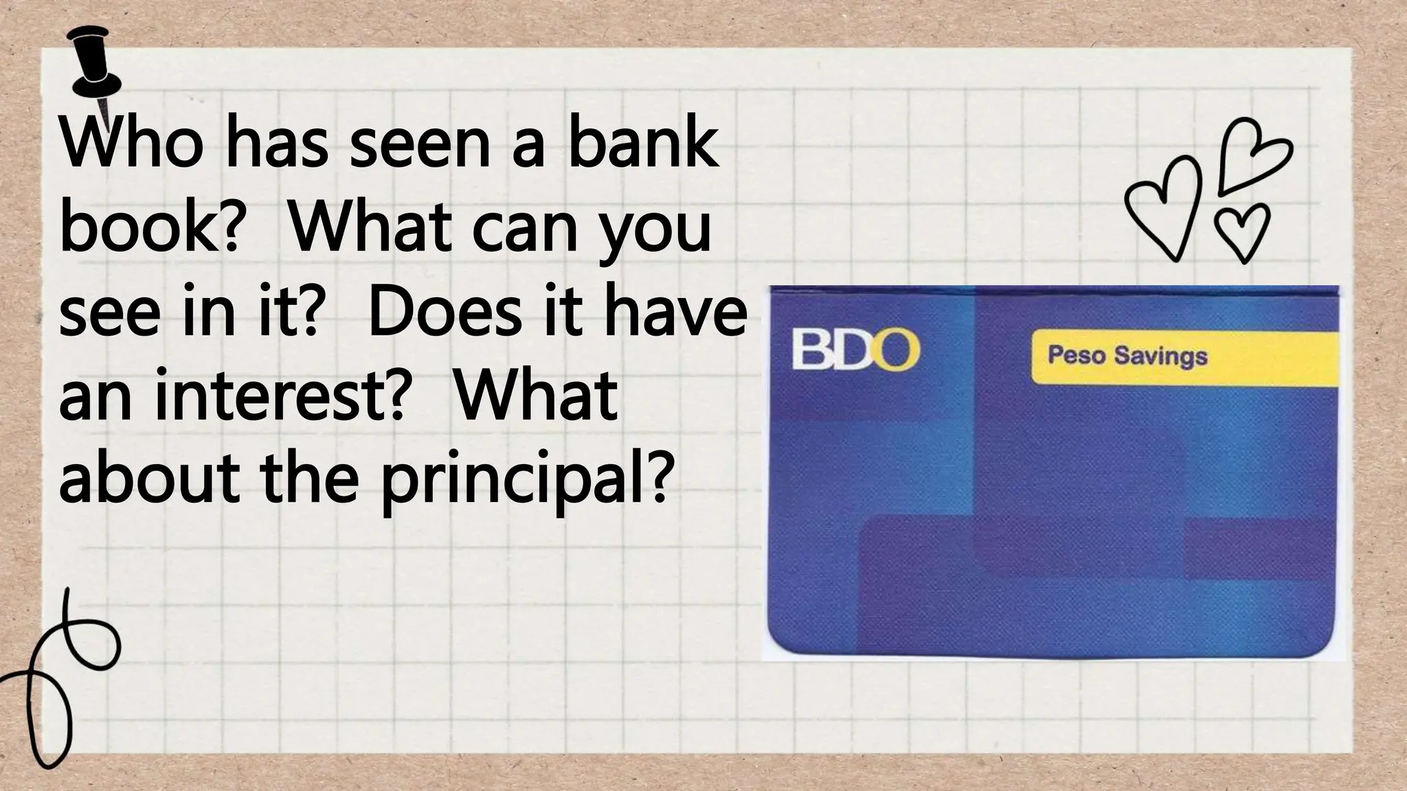 Who has seen a bank
book? What can you
see in it? Does it have
an interest? What
about the principal?
 