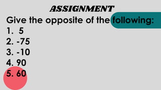 ASSIGNMENT
Give the opposite of the following:
1. 5
2. -75
3. -10
4. 90
5. 60
 