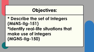 Objectives:
* Describe the set of Integers
(M6NS-IIg-151)
*Identify real-life situations that
make use of integers
(MGNS-IIg-150)
 