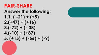 PAIR-SHARE
Answer the following:
1.1. ( -21) + (+5)
2.(+47) + (+16)
3.(-72) + (- 38)
4.(-10) + (+87)
5. (+15) + (-56) + (-9)
 