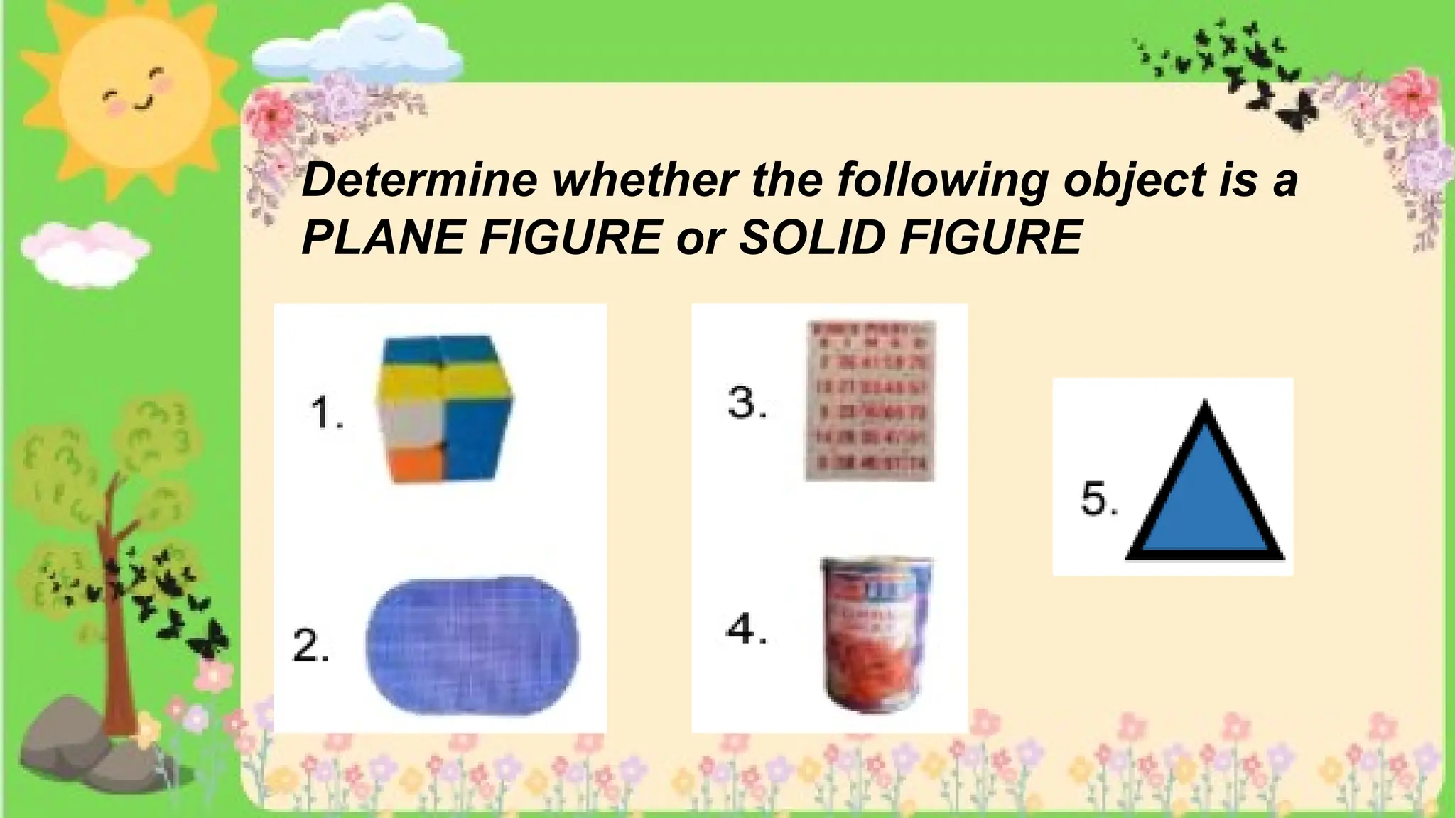 Determine whether the following object is a
PLANE FIGURE or SOLID FIGURE
 