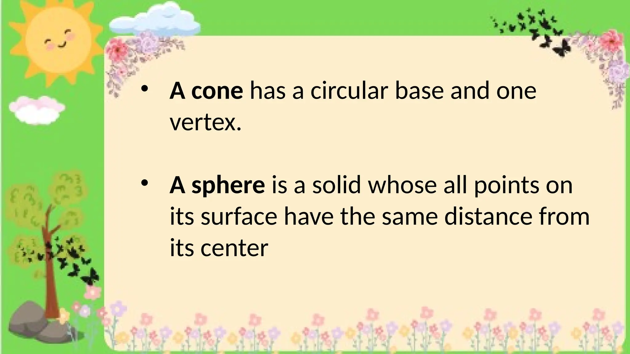 • A cone has a circular base and one
vertex.
• A sphere is a solid whose all points on
its surface have the same distance from
its center
 