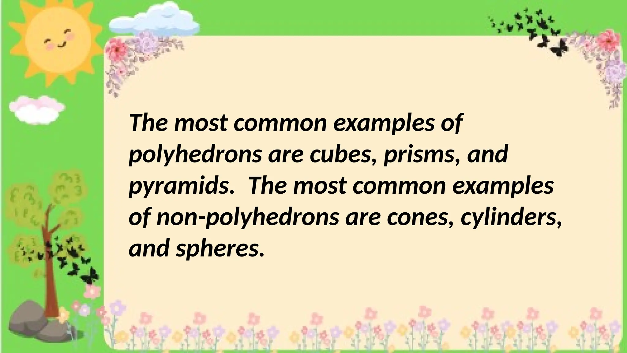 The most common examples of
polyhedrons are cubes, prisms, and
pyramids. The most common examples
of non-polyhedrons are cones, cylinders,
and spheres.
 