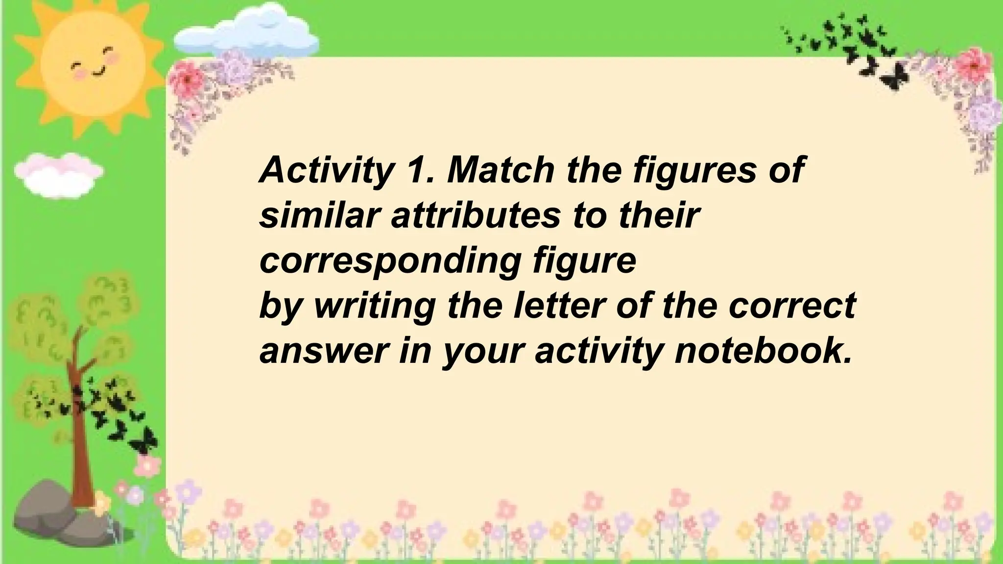 Activity 1. Match the figures of
similar attributes to their
corresponding figure
by writing the letter of the correct
answer in your activity notebook.
 