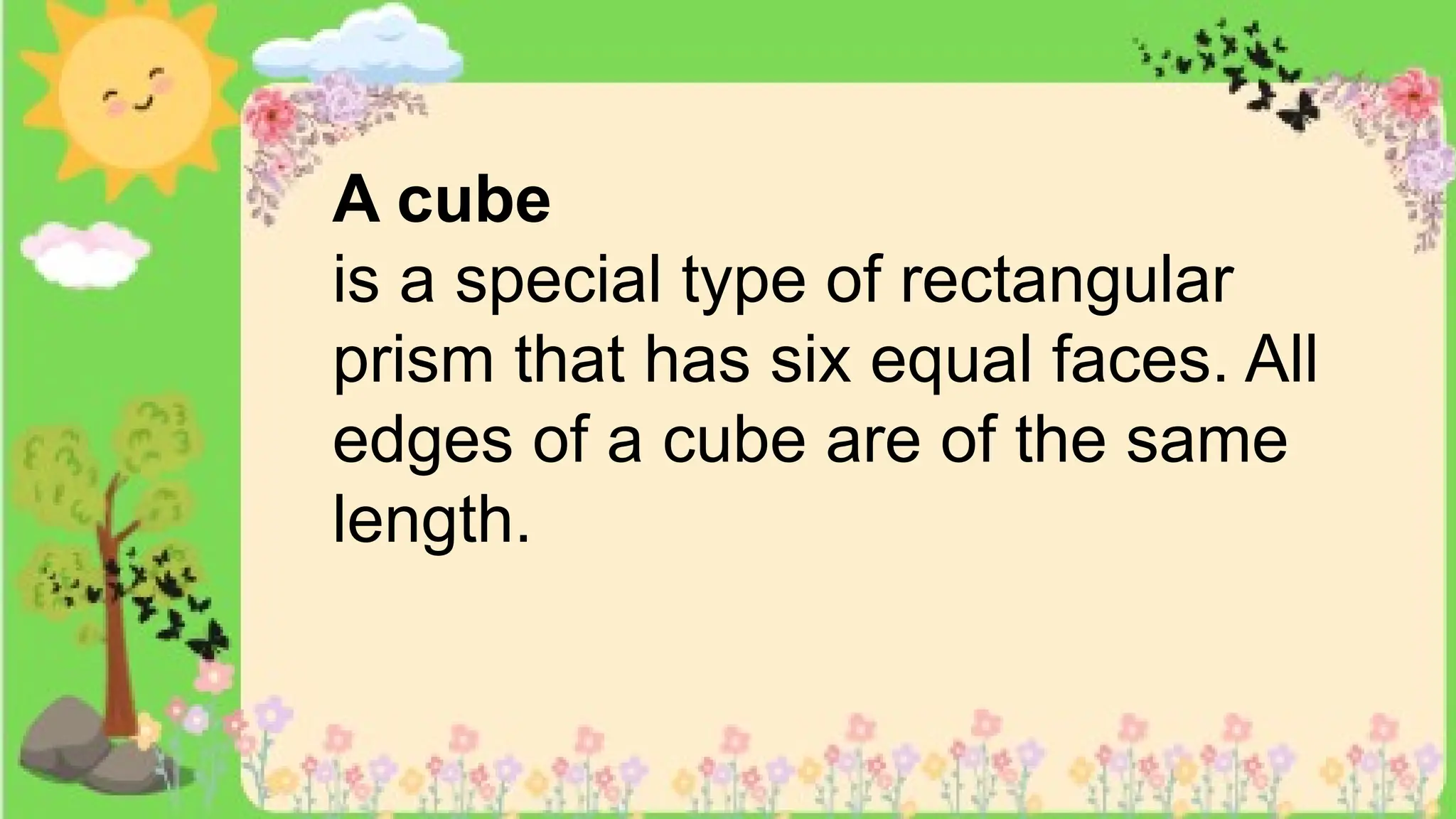 A cube
is a special type of rectangular
prism that has six equal faces. All
edges of a cube are of the same
length.
 