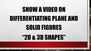 SHOW A VIDEO ON
DIFFERENTIATING PLANE AND
SOLID FIGURES
“2D & 3D SHAPES”
 