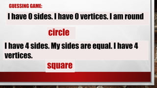 GUESSING GAME:
I have 4 sides. My sides are equal. I have 4
vertices.
I have 0 sides. I have 0 vertices. I am round
circle
square
 
