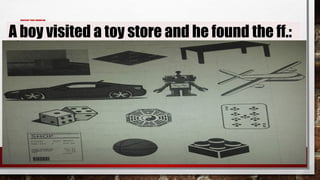 PRESENT THIS PROBLEM:
A boy visited a toy store and he found the ff.:
 