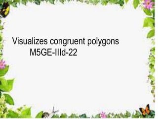 Visualizes congruent polygons
M5GE-IIId-22
 