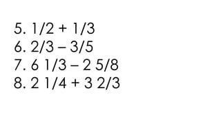 5. 1/2 + 1/3
6. 2/3 – 3/5
7. 6 1/3 – 2 5/8
8. 2 1/4 + 3 2/3
 