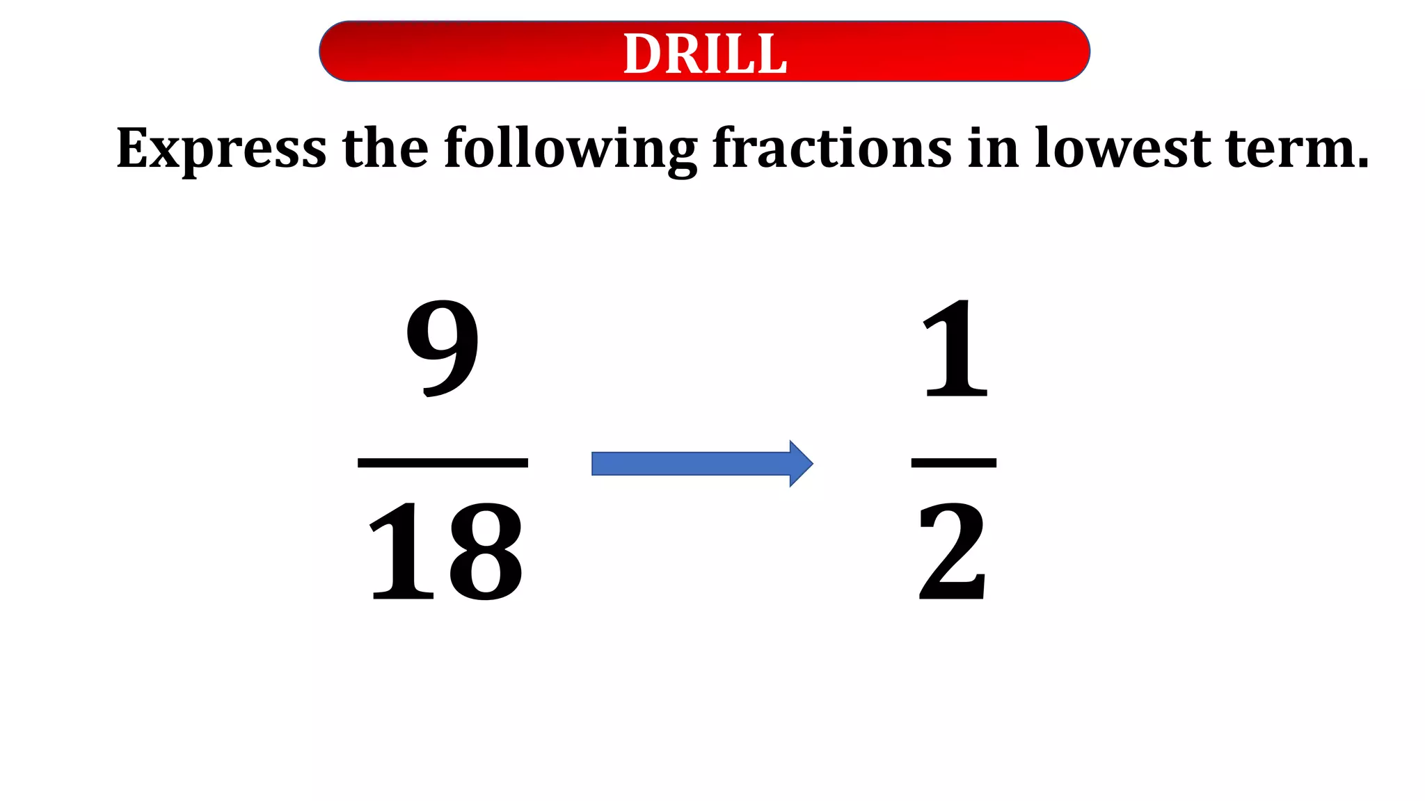 DRILL
Express the following fractions in lowest term.
𝟗
𝟏𝟖
𝟏
𝟐
 