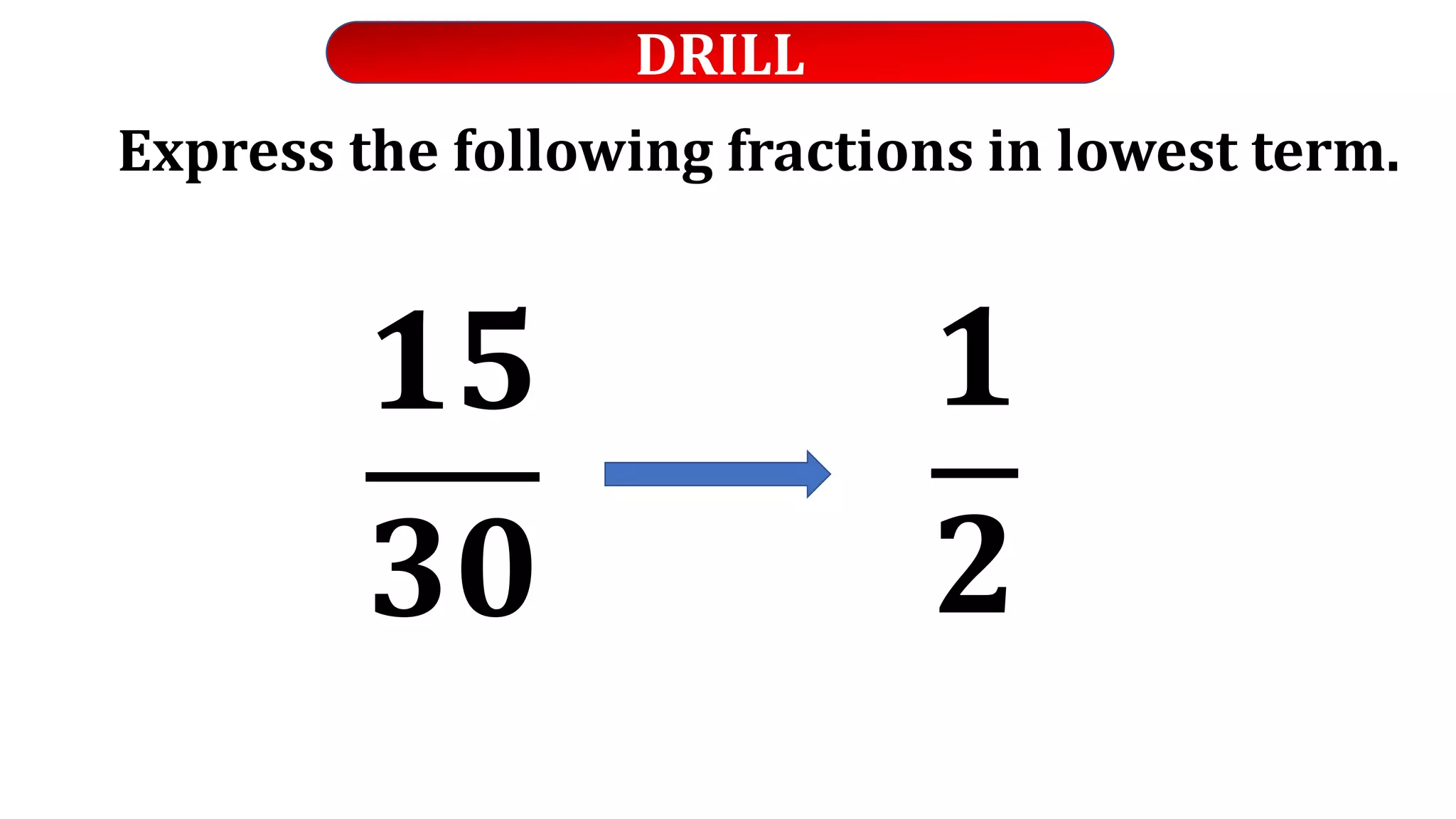 DRILL
Express the following fractions in lowest term.
𝟏𝟓
𝟑𝟎
𝟏
𝟐
 